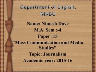 Name: Nimesh Dave
M.A. Sem :-4
Paper :15
"Mass Communication and Media
Studies"
Topic: Journalism
Academic year: 2015-16
 