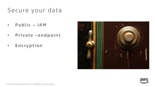 © 2018, Amazon Web Services, Inc. or its Affiliates. All rights reserved.
Secure your data
• Pub l i c – IA M
• Pr i v ate – e ndp o i nt
• E nc r yp ti o n
 