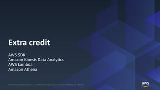 © 2018, Amazon Web Services, Inc. or its Affiliates. All rights reserved. Amazon Confidential and Trademark© 2018, Amazon Web Services, Inc. or its Affiliates. All rights reserved. Amazon Confidential and Trademark
Extra credit
AWS SDK
Amazon Kinesis Data Analytics
AWS Lambda
Amazon Athena
 