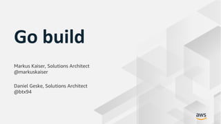 © 2018, Amazon Web Services, Inc. or its Affiliates. All rights reserved. Amazon Confidential and Trademark
Go build
Markus Kaiser, Solutions Architect
@markuskaiser
Daniel Geske, Solutions Architect
@btx94
 