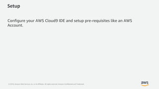 © 2018, Amazon Web Services, Inc. or its Affiliates. All rights reserved. Amazon Confidential and Trademark
Setup
Configure your AWS Cloud9 IDE and setup pre-requisites like an AWS
Account.
 