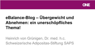 eBalance-Blog – Übergewicht und
Abnehmen: ein unerschöpfliches
Thema!
Heinrich von Grünigen, Dr. med. h.c.
Schweizerische Adipositas-Stiftung SAPS
 