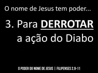 O nome de Jesus tem poder...
3. Para DERROTAR
a ação do Diabo
 