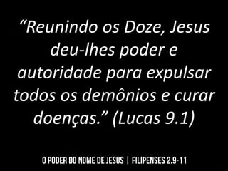 “Reunindo os Doze, Jesus
deu-lhes poder e
autoridade para expulsar
todos os demônios e curar
doenças.” (Lucas 9.1)
 