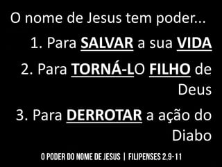 O nome de Jesus tem poder...
1. Para SALVAR a sua VIDA
2. Para TORNÁ-LO FILHO de
Deus
3. Para DERROTAR a ação do
Diabo
 