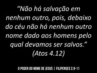 “Não há salvação em
nenhum outro, pois, debaixo
do céu não há nenhum outro
nome dado aos homens pelo
qual devamos ser salvos.”
(Atos 4.12)
 