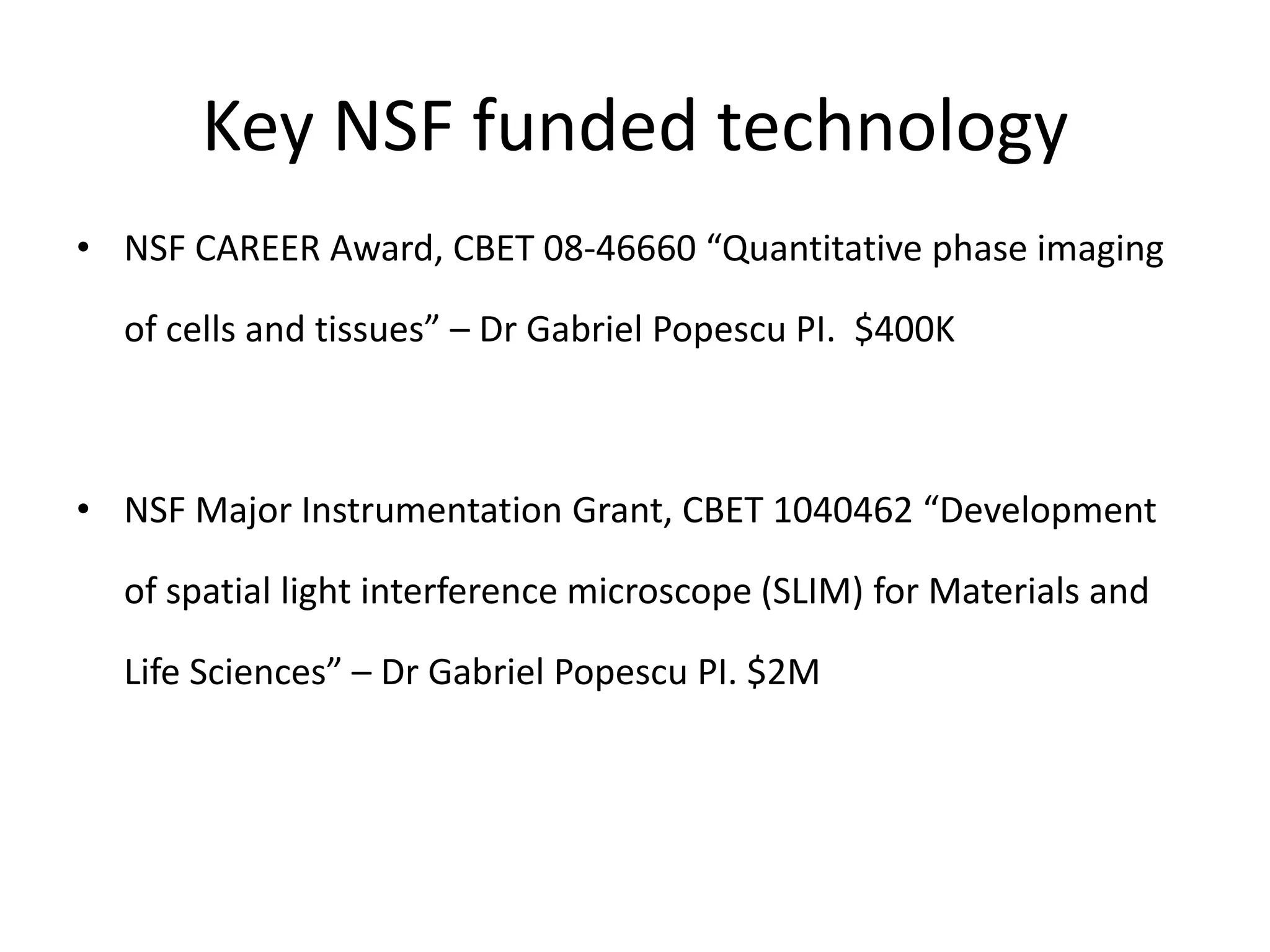 Key NSF funded technology
• NSF CAREER Award, CBET 08-46660 “Quantitative phase imaging

  of cells and tissues” – Dr Gabriel Popescu PI. $400K



• NSF Major Instrumentation Grant, CBET 1040462 “Development

  of spatial light interference microscope (SLIM) for Materials and

  Life Sciences” – Dr Gabriel Popescu PI. $2M
 