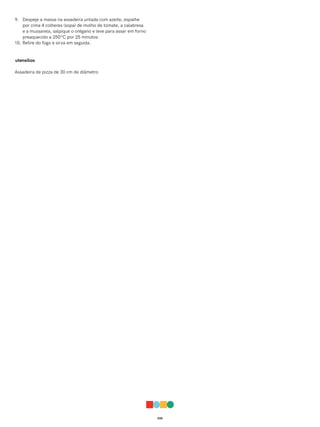 035
9. Despeje a massa na assadeira untada com azeite, espalhe
por cima 4 colheres (sopa) de molho de tomate, a calabresa
e a mussarela, salpique o orégano e leve para assar em forno
preaquecido a 250ºC por 25 minutos.
10. Retire do fogo e sirva em seguida.
utensílios
Assadeira de pizza de 30 cm de diâmetro
 