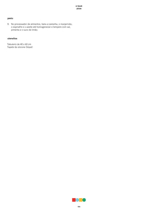 056
e-book
pizza
pesto
8. No processador de alimentos, bata a castanha, o manjericão,
o espinafre e o azeite até homogeneizar e tempere com sal,
pimenta e o suco de limão.
utensílios
Tabuleiro de 40 x 60 cm
Tapete de silicone (Silpat)
 