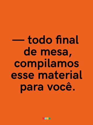 — todo final
de mesa,
compilamos
esse material
para você.
 