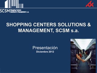 SHOPPING CENTERS SOLUTIONS &
   MANAGEMENT, SCSM s.a.


        Presentación
         Diciembre 2012
 