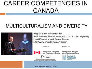 CAREER COMPETENCIES IN
CANADA
MULTICULTURALISM AND DIVERSITY
Prepared and Presented by:
Prof. Peivand Pirouzi, Ph.D., MBA, CCPE, Cert. Psychiatry
Lead Education and Career Mentor
http://www.linkedin.com/in/pirouzi
Prof. Peivand Pirouzi, 2019
 