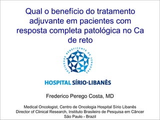 Qual o benefício do tratamento
   adjuvante em pacientes com
resposta completa patológica no Ca
             de reto




                 Frederico Perego Costa, MD
    Medical Oncologist, Centro de Oncologia Hospital Sírio Libanês
Director of Clinical Research, Instituto Brasileiro de Pesquisa em Câncer
                            São Paulo - Brazil
 