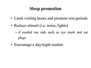 Sleep promotion
• Limit visiting hours and promote rest periods
• Reduce stimuli (i.e. noise, lights)
– if needed use aids such as eye mask and ear
plugs
• Encourage a day/night routine
 