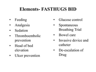 Elements- FASTHUGS BID
• Feeding
• Analgesia
• Sedation
• Thromboembolic
prevention
• Head of bed
elevation
• Ulcer prevention
• Glucose control
• Spontaneous
Breathing Trial
• Bowel care
• Invasive device and
catheter
• De-escalation of
Drug
 