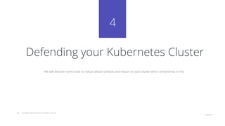 41
© Copyright 2020 Hysn Pte Ltd, All rights reserved
4
Defending your Kubernetes Cluster
We will discover some tools to reduce attack surfaces and impact on your cluster when compromise or not.
 