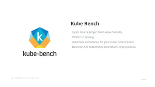 © Copyright 2020 Hysn Pte Ltd, All rights reserved
- Open Source project from Aqua Security
- Written in Golang.
- Automate compliance for your Kubernetes Cluster
based on CIS Kubernetes Benchmark best practices
Kube Bench
 