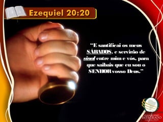 ““E santificai os meusE santificai os meus
SÁBADOSSÁBADOS, e servirão de, e servirão de
sinalsinal entre mim e vós, paraentre mim e vós, para
que saibais que eu sou oque saibais que eu sou o
SENHORvosso Deus.”SENHORvosso Deus.”
 