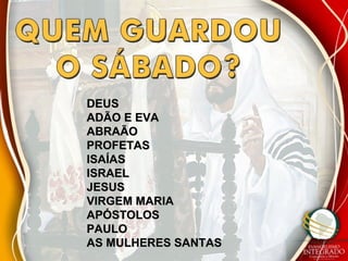 DEUSDEUS
ADÃO E EVAADÃO E EVA
ABRAÃOABRAÃO
PROFETASPROFETAS
ISAÍASISAÍAS
ISRAELISRAEL
JESUSJESUS
VIRGEM MARIAVIRGEM MARIA
APÓSTOLOSAPÓSTOLOS
PAULOPAULO
AS MULHERES SANTASAS MULHERES SANTAS
 