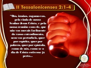 ““Ora, irmãos, rogamo-vos,Ora, irmãos, rogamo-vos,
pela vinda de nossopela vinda de nosso
SenhorJesus Cristo, e pelaSenhorJesus Cristo, e pela
nossa reunião comele, quenossa reunião comele, que
não vos movais facilmentenão vos movais facilmente
do vosso entendimento,do vosso entendimento,
nem vos perturbeis, quernem vos perturbeis, quer
porespírito, querporporespírito, querpor
palavra, querporepístola,palavra, querporepístola,
como de nós, como se ocomo de nós, como se o
dia de Cristo estivesse jádia de Cristo estivesse já
perto...perto...
 
