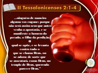 ...ninguém de maneira...ninguém de maneira
alguma vos engane; porquealguma vos engane; porque
não será assimsem que antesnão será assimsem que antes
venha a apostasia, e sevenha a apostasia, e se
manifeste o homem domanifeste o homem do
pecado, o filho da perdição,pecado, o filho da perdição,
OO
qual se opõe, e se levantaqual se opõe, e se levanta
contra tudo ocontra tudo o
que se chama Deus, ouque se chama Deus, ou
se adora; de sorte quese adora; de sorte que
se assentará, como Deus, nose assentará, como Deus, no
templo de Deus, querendotemplo de Deus, querendo
parecerDeus.”parecerDeus.”
 