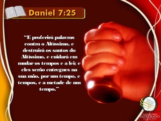 ““E proferirá palavrasE proferirá palavras
contra o Altíssimo, econtra o Altíssimo, e
destruirá os santos dodestruirá os santos do
Altíssimo, e cuidará emAltíssimo, e cuidará em
mudaros tempos e a lei; emudaros tempos e a lei; e
eles serão entregues naeles serão entregues na
sua mão, porumtempo, esua mão, porumtempo, e
tempos, e a metade de umtempos, e a metade de um
tempo.”tempo.”
 