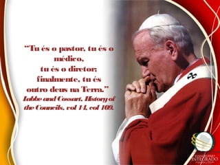 “Tu és o pastor, tu és o
médico,
tu és o diretor;
finalmente, tu és
outro deus na Terra.”
LabbeandCossart, Historyof
theCouncils, vol 14, col 109.
 