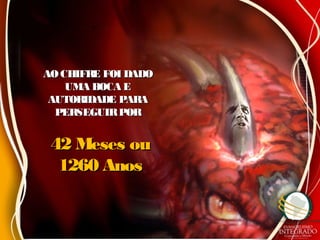 AOCHIFRE FOI DADOAO CHIFRE FOI DADO
UMA BOCA EUMA BOCA E
AUTORIDADE PARAAUTORIDADE PARA
PERSEGUIRPORPERSEGUIRPOR
42 Meses ou42 Meses ou
1260 Anos1260 Anos
 