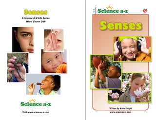 Senses
A Science A–Z Life Series
   Word Count: 269


                            Senses




                             Written by Katie Knight
Visit www.sciencea-z.com     www.sciencea-z.com
 