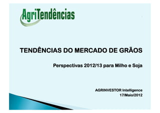 TENDÊNCIAS DO MERCADO DE GRÃOS

        Perspectivas 2012/13 para Milho e Soja




                         AGRINVESTOR Intelligence
                                   17/Maio/2012
 