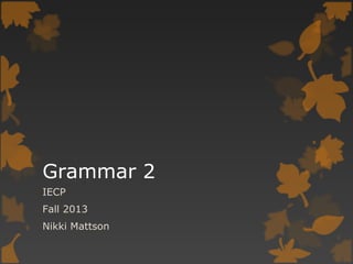 Grammar 2
IECP
Fall 2013
Nikki Mattson
 