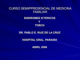 CURSO SEMIPPRESENCIAL DE MEDICINA FAMILIAR SINDROMES ICTERICOS Y  TORCH DR. PABLO E. RUIZ DE LA CRUZ HOSPITAL GRAL. PARAISO ABRIL 2006 