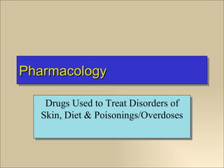 Pharmacology

   Drugs Used to Treat Disorders of
  Skin, Diet & Poisonings/Overdoses
 