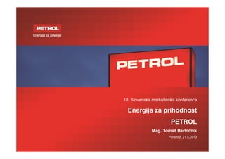 18. Slovenska marketinška konferenca
Energija za prihodnost
PETROL
Mag. Tomaž Berločnik
Portorož, 21.5.2013
 