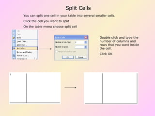 You can split one cell in your table into several smaller cells. Click the cell you want to split On the table menu choose split cell Double click and type the number of columns and rows that you want inside the cell. Click OK Split Cells 