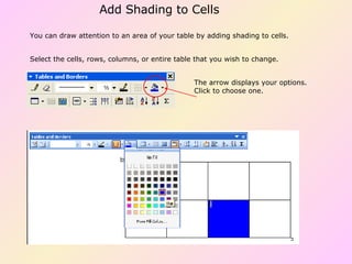 You can draw attention to an area of your table by adding shading to cells. Select the cells, rows, columns, or entire table that you wish to change. The arrow displays your options. Click to choose one. Add Shading to Cells 
