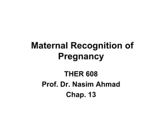 Maternal Recognition of
Pregnancy
THER 608
Prof. Dr. Nasim Ahmad
Chap. 13
 