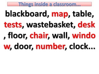 Thingsinside a classroom... blackboard, map, table, tests, wastebasket, desk, floor, chair, wall, window, door, number, clock...  