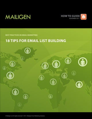 How to guide
                                                                                       NOVEMBER 2011




Best Practices in email marketing


18 tiPs for email list Building




© Mailigen Ltd. All rights reserved 11/2011. Mailigen Email Marketing Solutions
 