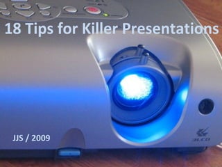 18 Tips for Killer Presentations JJS / 2009 