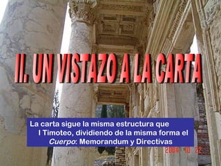 II. UN VISTAZO A LA CARTA La carta sigue la misma estructura que  I Timoteo, dividiendo de la misma forma el  Cuerpo : Memorandum y Directivas 