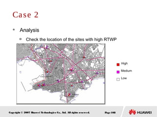 Page108Copyright © 2007 Huawei Technologies Co., Ltd. All rights reserved.
Case 2
 Analysis

Check the location of the sites with high RTWP
High
Medium
Low
 
