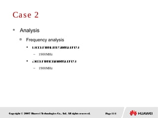 Page114Copyright © 2007 Huawei Technologies Co., Ltd. All rights reserved.
Case 2
 Analysis

Frequency analysis

UCountryUMTSfrequency
– 1900MHz

AcountryGSMfrequency
– 1900MHz
 
