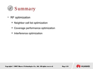 Page119Copyright © 2007 Huawei Technologies Co., Ltd. All rights reserved.
Summary
 RF optimization

Neighbor cell list optimization

Coverage performance optimization

Interference optimization
 