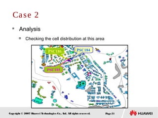 Page51Copyright © 2007 Huawei Technologies Co., Ltd. All rights reserved.
 Analysis

Checking the cell distribution at this area
Case 2
PSC185
PSC184PSC186
 