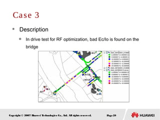 Page59Copyright © 2007 Huawei Technologies Co., Ltd. All rights reserved.
 Description

In drive test for RF optimization, bad Ec/Io is found on the
bridge
Case 3
 