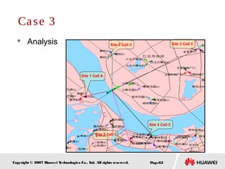 Page62Copyright © 2007 Huawei Technologies Co., Ltd. All rights reserved.
 Analysis
Case 3
Site 1 Cell A
Site 5 Cell C
Site 2 Cell C Site 3 Cell C
Site 4 Cell C
 