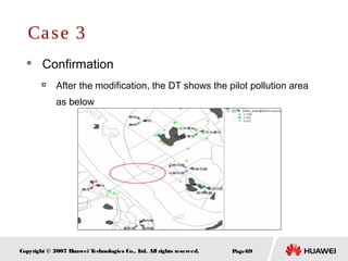 Page69Copyright © 2007 Huawei Technologies Co., Ltd. All rights reserved.
 Confirmation

After the modification, the DT shows the pilot pollution area
as below
Case 3
 