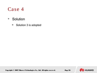 Page78Copyright © 2007 Huawei Technologies Co., Ltd. All rights reserved.
Case 4
 Solution

Solution 3 is adopted
 