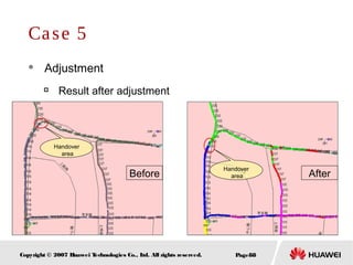 Page88Copyright © 2007 Huawei Technologies Co., Ltd. All rights reserved.
Case 5
 Adjustment

Result after adjustment
Handover
area
Handover
areaBefore After
 